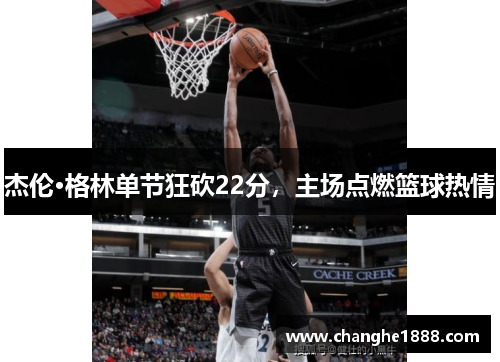 杰伦·格林单节狂砍22分，主场点燃篮球热情
